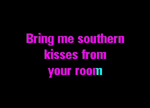 Bring me southern

kisses from
your room