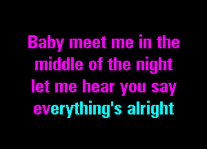 Baby meet me in the
middle of the night
let me hear you say
everything's alright