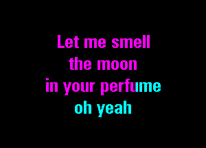 Let me smell
the moon

in your perfume
oh yeah