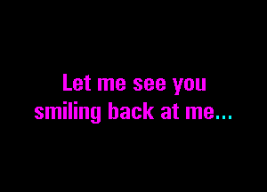 Let me see you

smiling back at me...