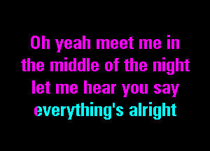 Oh yeah meet me in
the middle of the night
let me hear you say
everything's alright