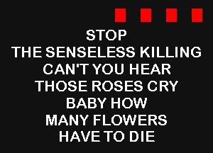 STOP
THE SENSELESS KILLING
CAN'T YOU HEAR
THOSE ROSES CRY
BABY HOW

MANY FLOWERS
HAVE TO DIE