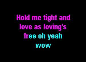 Hold me tight and
love as loving's

free oh yeah
wow