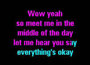 Wow yeah
so meet me in the

middle of the day
let me hear you sayr
everything's okay