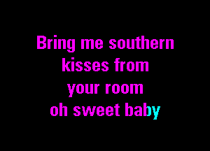 Bring me southern
kisses from

your room
oh sweet baby
