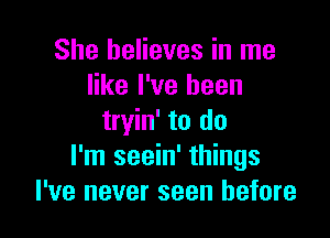 She believes in me
like I've been

tryin' to do
I'm seein' things
I've never seen before