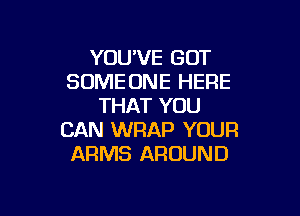 YOU'VE GOT
SOMEONE HERE
THAT YOU

CAN WRAP YOUR
ARMS AROUND
