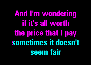 And I'm wondering
if it's all worth

the price that I pay
sometimes it doesn't
seem fair