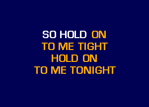 SO HOLD ON
TO ME TIGHT

HOLD ON
TO ME TONIGHT
