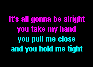 It's all gonna be alright
you take my hand

you pull me close
and you hold me tight