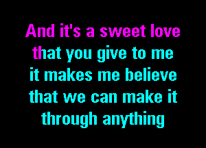 And it's a sweet love
that you give to me
it makes me believe
that we can make it

through anything