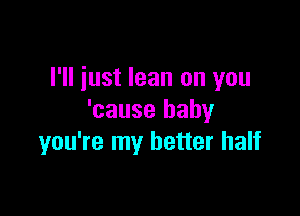 I'll just lean on you

'cause baby
you're my better half