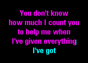 You don't know
how much I count you

to help me when
I've given everything
I've got