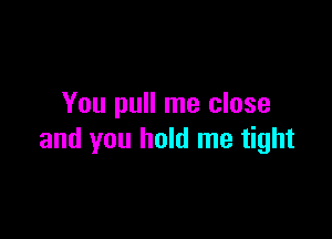 You pull me close

and you hold me tight