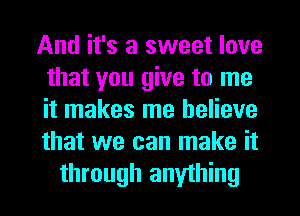 And it's a sweet love
that you give to me
it makes me believe
that we can make it

through anything