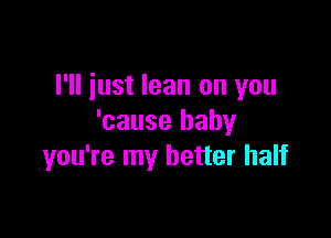 I'll just lean on you

'cause baby
you're my better half