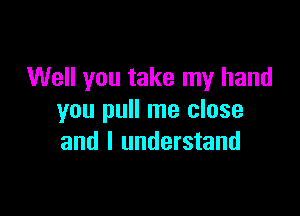 Well you take my hand

you pull me close
and I understand