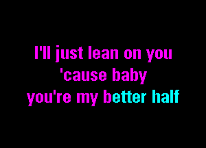 I'll just lean on you

'cause baby
you're my better half