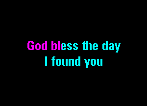 God bless the day

I found you