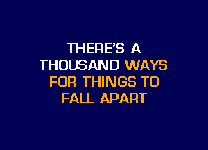 THERE'S A
THOUSAND WAYS

FOR THINGS TO
FALL APART