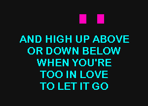 AND HIGH UP ABOVE
0R DOWN BELOW

WHEN YOU'RE
TOO IN LOVE
TO LET IT GO