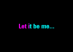 Let it be me...
