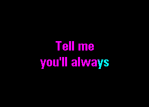 Tell me

you'll always
