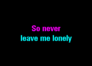 So never

leave me lonely