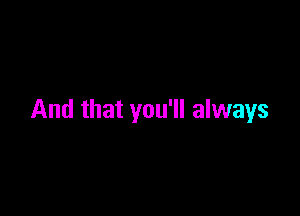 And that you'll always