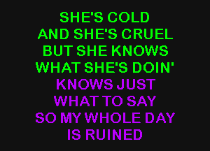 SHE'S COLD
AND SHE'S CRUEL
BUT SHE KNOWS
WHATSHE'S DOIN'