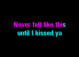Never felt like this

until I kissed ya