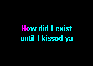 How did I exist

until I kissed ya