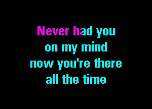 Never had you
on my mind

now you're there
all the time