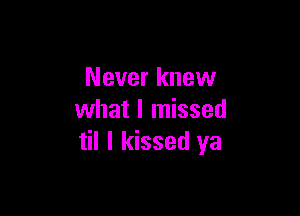 Never knew

what I missed
til I kissed ya