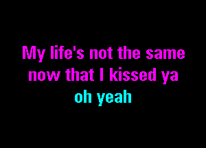 My life's not the same

now that I kissed ya
oh yeah