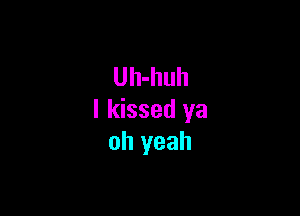 Uh-huh

I kissed ya
oh yeah