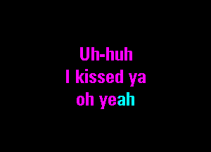 Uh-huh

I kissed ya
oh yeah