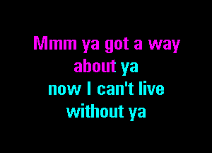 Mmm ya got a way
about ya

now I can't live
without ya