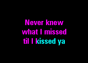 Never knew

what I missed
til I kissed ya