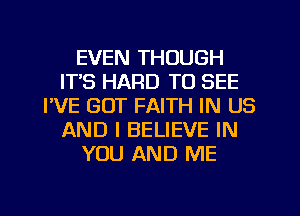 EVEN THOUGH
ITS HARD TO SEE
I'VE GOT FAITH IN US
AND I BELIEVE IN
YOU AND ME