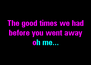 The good times we had

before you went away
oh me...