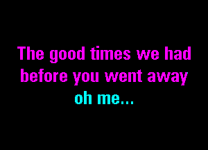 The good times we had

before you went away
oh me...