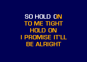 SO HOLD ON
TO ME TIGHT
HOLD ON

I PROMISE IT'LL
BE ALRIGHT