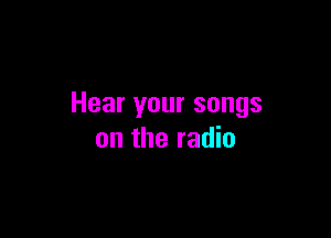 Hear your songs

on the radio