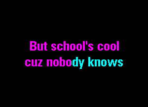 But school's cool

cuz nobody knows