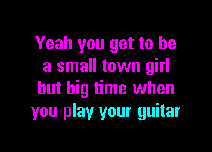 Yeah you get to he
a small town girl

but big time when
you play your guitar