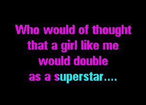 Who would of thought
that a girl like me

would double
as a superstar....