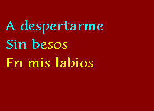 A despertarme
Sin besos

En mis labios