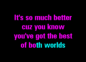 It's so much better
cuz you know

you've got the best
of both worlds