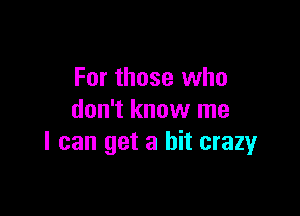 For those who

don't know me
I can get a bit crazyr